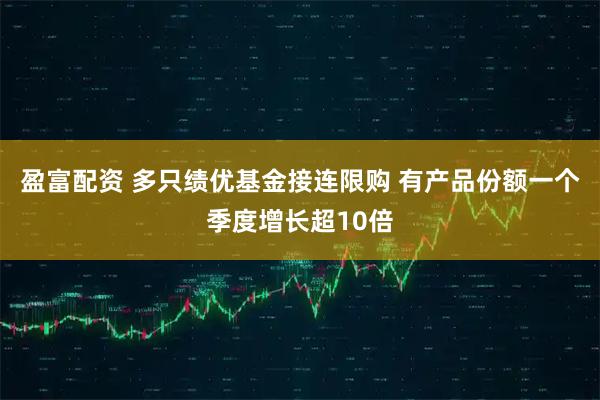 盈富配资 多只绩优基金接连限购 有产品份额一个季度增长超10倍
