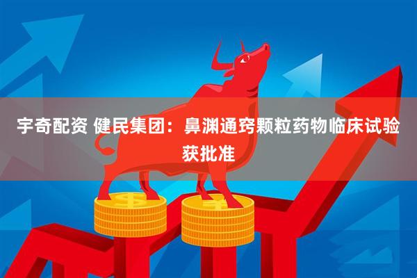 宇奇配资 健民集团：鼻渊通窍颗粒药物临床试验获批准