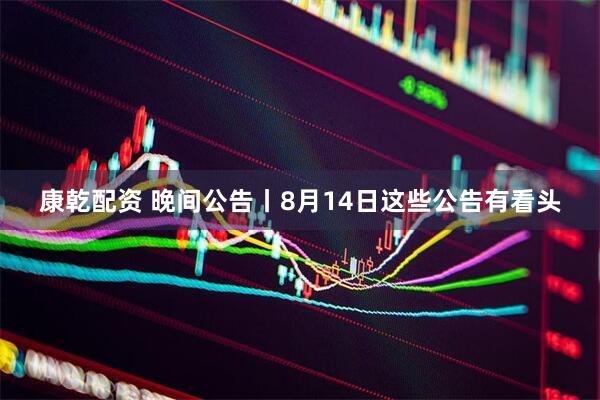 康乾配资 晚间公告丨8月14日这些公告有看头