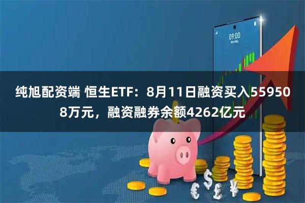 纯旭配资端 恒生ETF:8月11日融资买入559508万元,融资融券余额4262亿元