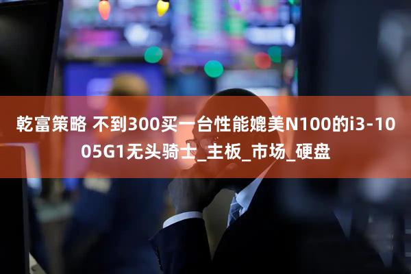 乾富策略 不到300买一台性能媲美N100的i3-1005G1无头骑士_主板_市场_硬盘