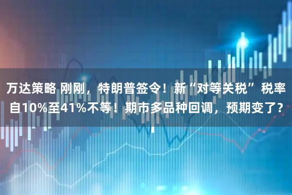 万达策略 刚刚,特朗普签令!新“对等关税” 税率自10%至41%不等!期市多品种回调,预期变了?