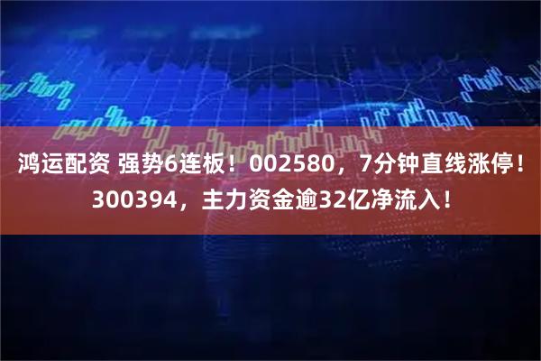 鸿运配资 强势6连板！002580，7分钟直线涨停！300394，主力资金逾32亿净流入！