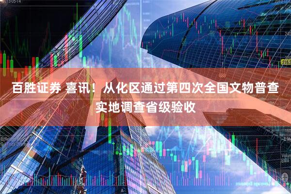 百胜证券 喜讯！从化区通过第四次全国文物普查实地调查省级验收