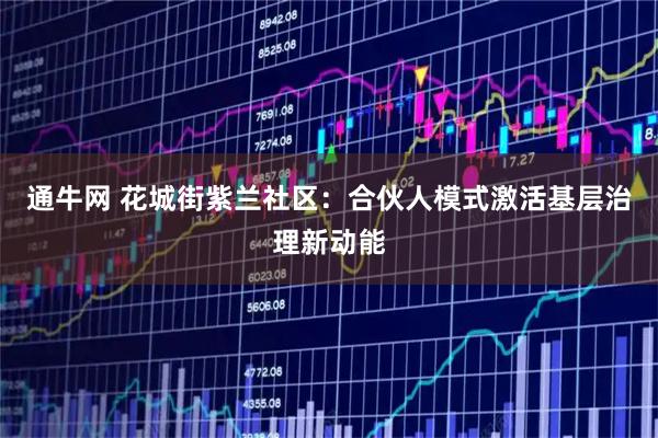 通牛网 花城街紫兰社区：合伙人模式激活基层治理新动能