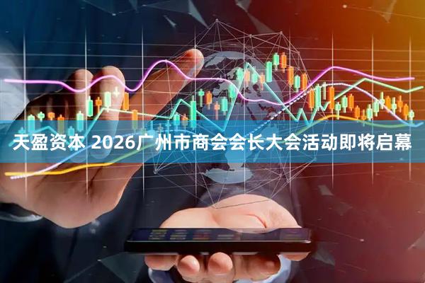 天盈资本 2026广州市商会会长大会活动即将启幕