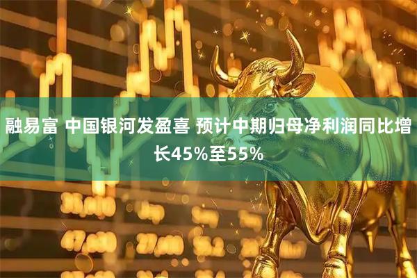 融易富 中国银河发盈喜 预计中期归母净利润同比增长45%至55%
