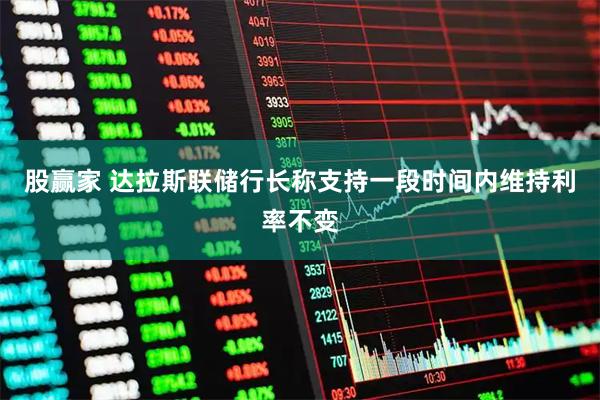 股赢家 达拉斯联储行长称支持一段时间内维持利率不变