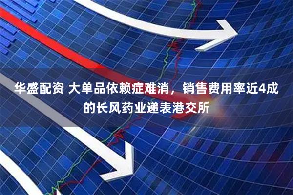 华盛配资 大单品依赖症难消，销售费用率近4成的长风药业递表港交所