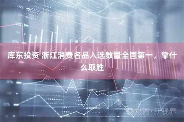 库东投资 浙江消费名品入选数量全国第一，靠什么取胜