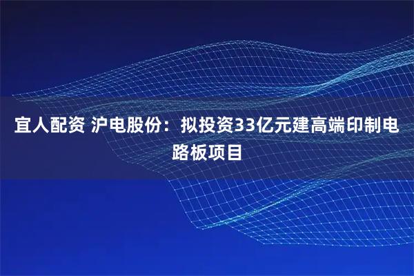 宜人配资 沪电股份：拟投资33亿元建高端印制电路板项目
