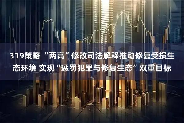 319策略 “两高”修改司法解释推动修复受损生态环境 实现“惩罚犯罪与修复生态”双重目标
