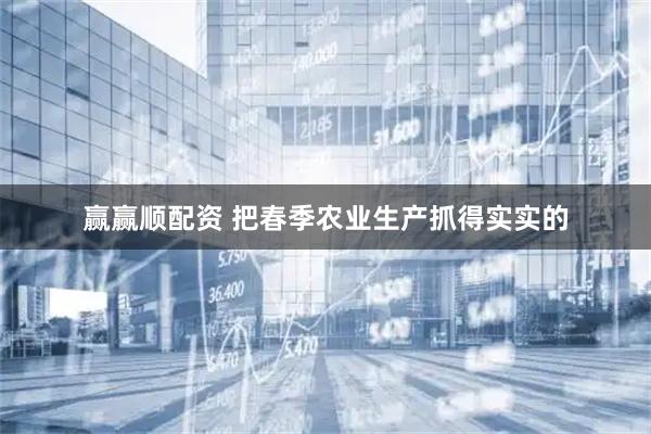 赢赢顺配资 把春季农业生产抓得实实的