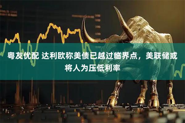 粤友优配 达利欧称美债已越过临界点，美联储或将人为压低利率