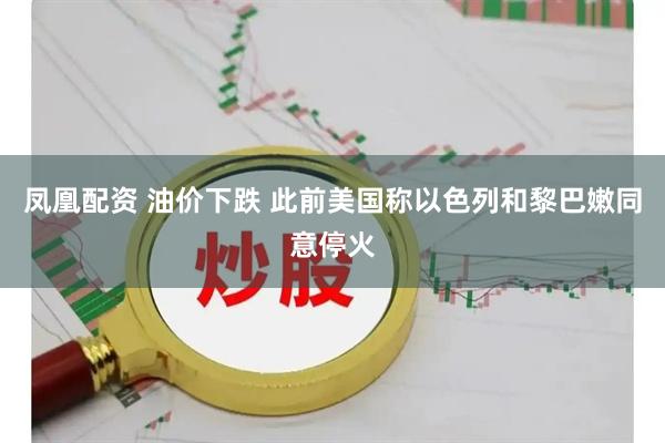 凤凰配资 油价下跌 此前美国称以色列和黎巴嫩同意停火