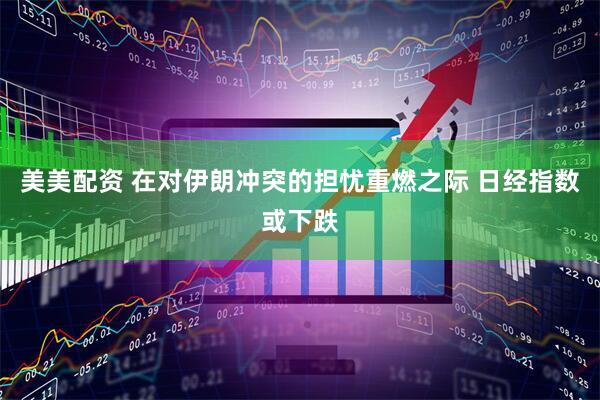 美美配资 在对伊朗冲突的担忧重燃之际 日经指数或下跌