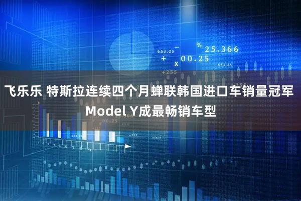 飞乐乐 特斯拉连续四个月蝉联韩国进口车销量冠军 Model Y成最畅销车型