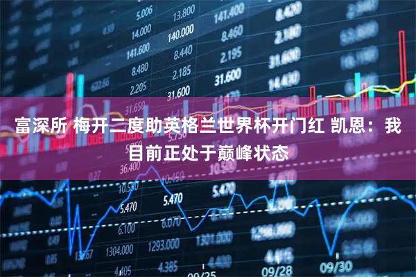 富深所 梅开二度助英格兰世界杯开门红 凯恩：我目前正处于巅峰状态