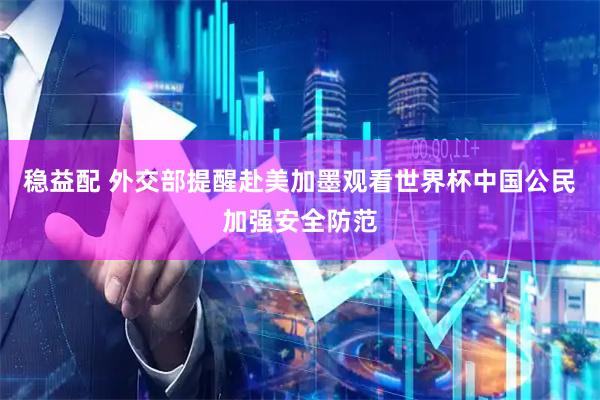 稳益配 外交部提醒赴美加墨观看世界杯中国公民加强安全防范