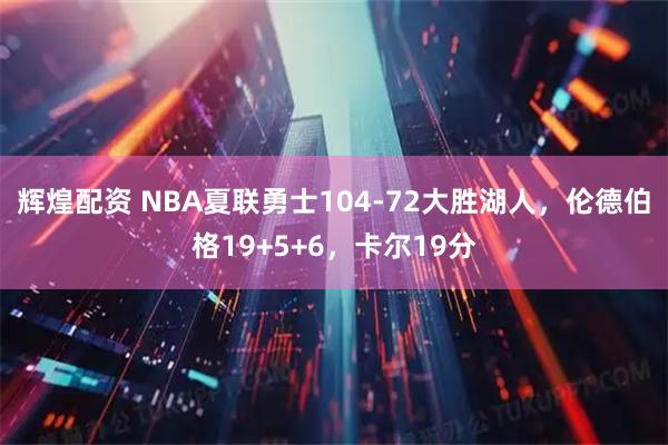 辉煌配资 NBA夏联勇士104-72大胜湖人，伦德伯格19+5+6，卡尔19分