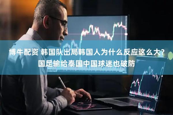 博牛配资 韩国队出局韩国人为什么反应这么大？国足输给泰国中国球迷也破防