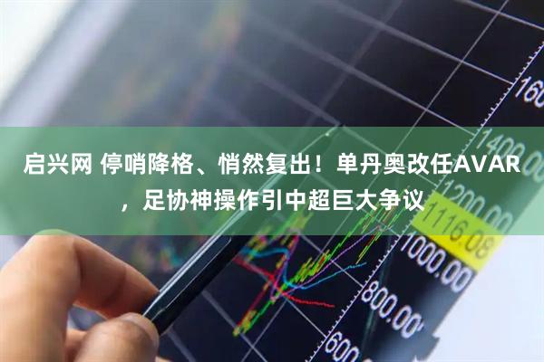 启兴网 停哨降格、悄然复出！单丹奥改任AVAR，足协神操作引中超巨大争议