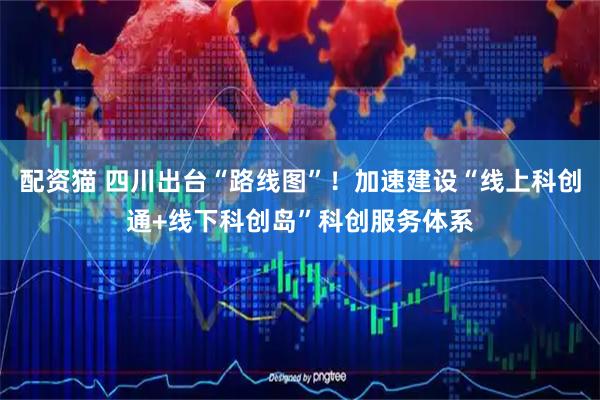配资猫 四川出台“路线图”！加速建设“线上科创通+线下科创岛”科创服务体系