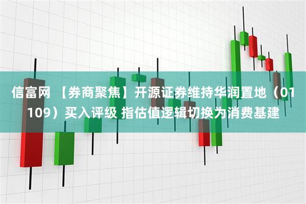 信富网 【券商聚焦】开源证券维持华润置地（01109）买入评级 指估值逻辑切换为消费基建