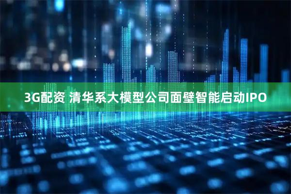 3G配资 清华系大模型公司面壁智能启动IPO