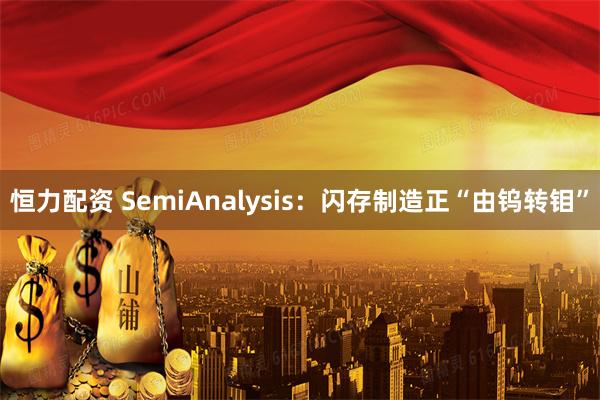 恒力配资 SemiAnalysis：闪存制造正“由钨转钼”