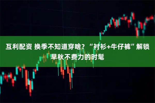 互利配资 换季不知道穿啥？“衬衫+牛仔裤”解锁早秋不费力的时髦