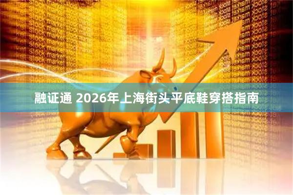 融证通 2026年上海街头平底鞋穿搭指南